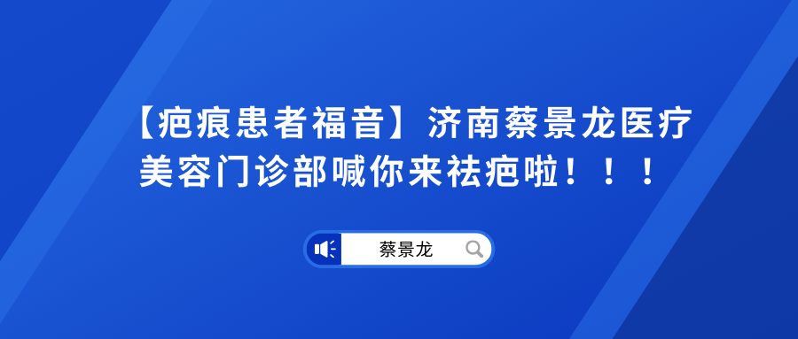 【疤痕患者福音】济南蔡景龙医疗美容门诊部喊你来祛疤啦！！！