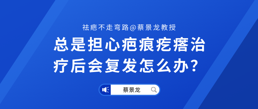 【蔡景龙教授瘢痕治疗科普】总是担心疤痕疙瘩治疗后会复发怎么办？？？